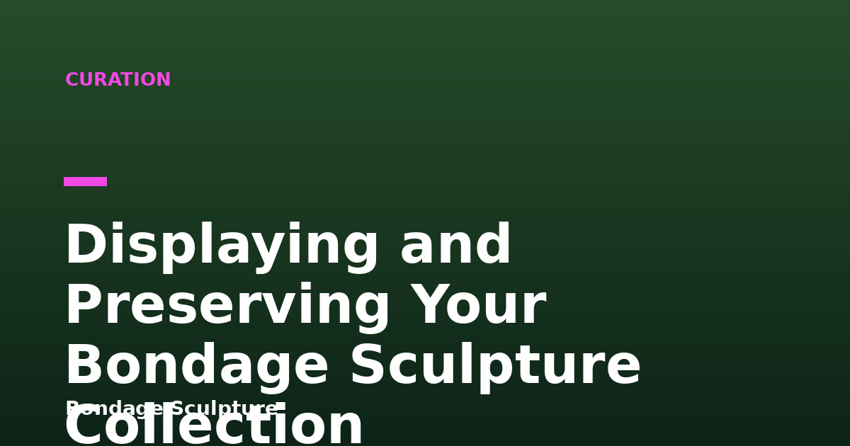 Displaying and Preserving Your Bondage Sculpture Collection